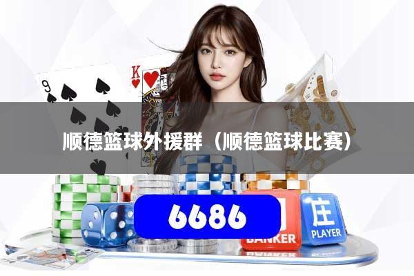 顺德篮球外援群（顺德篮球比赛）