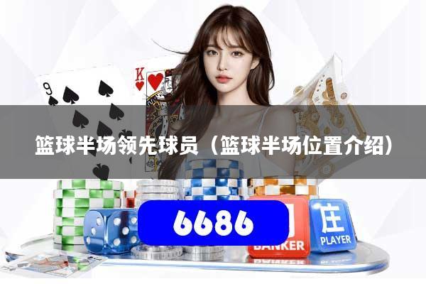 篮球半场领先球员（篮球半场位置介绍）