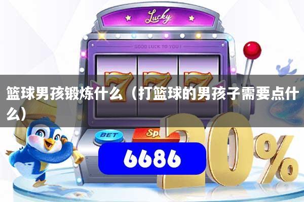 篮球男孩锻炼什么（打篮球的男孩子需要点什么）